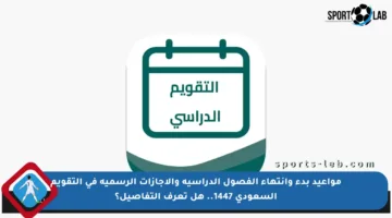 مواعيد بدء وانتهاء الفصول الدراسية والإجازات الرسمية في التقويم السعودي 1447.. هل تعرف التفاصيل؟
